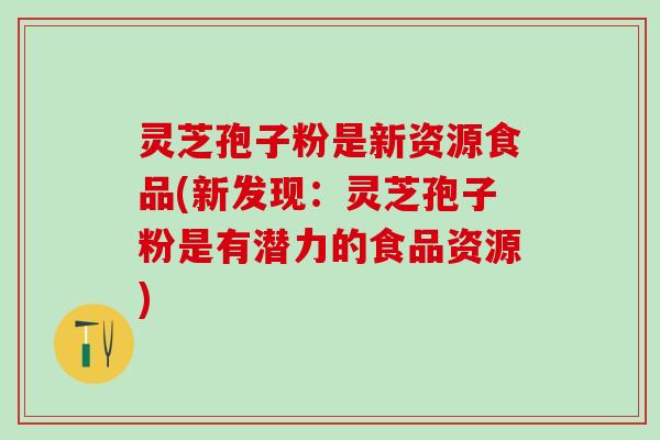 灵芝孢子粉是新资源食品(新发现：灵芝孢子粉是有潜力的食品资源)
