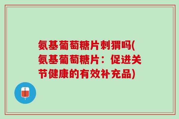 氨基葡萄糖片刺猬吗(氨基葡萄糖片:促进关节健康的有效补充品) 氨基葡萄糖片刺猬吗(氨基葡萄糖片:促进关节健康的有效补充品)