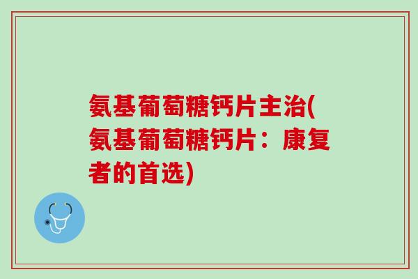 氨基葡萄糖钙片主治(氨基葡萄糖钙片：康复者的首选)