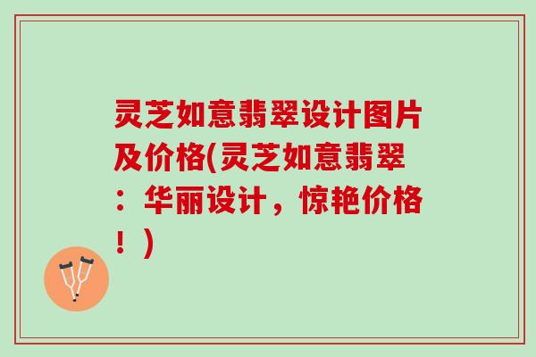 灵芝如意翡翠设计图片及价格(灵芝如意翡翠：华丽设计，惊艳价格！)
