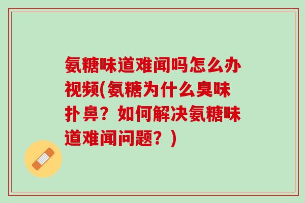 氨糖味道难闻吗怎么办视频(氨糖为什么臭味扑鼻？如何解决氨糖味道难闻问题？)