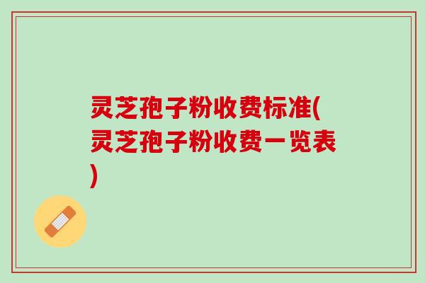 灵芝孢子粉收费标准(灵芝孢子粉收费一览表)