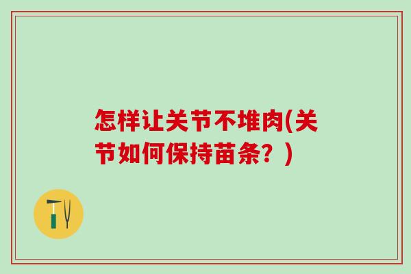 怎样让关节不堆肉(关节如何保持苗条？)