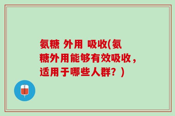 氨糖 外用 吸收(氨糖外用能够有效吸收，适用于哪些人群？)