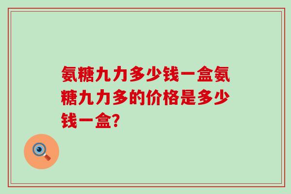 氨糖九力多少钱一盒氨糖九力多的价格是多少钱一盒？