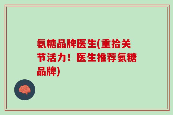 氨糖品牌医生(重拾关节活力！医生推荐氨糖品牌)
