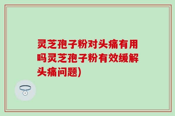 灵芝孢子粉对头痛有用吗灵芝孢子粉有效缓解头痛问题)