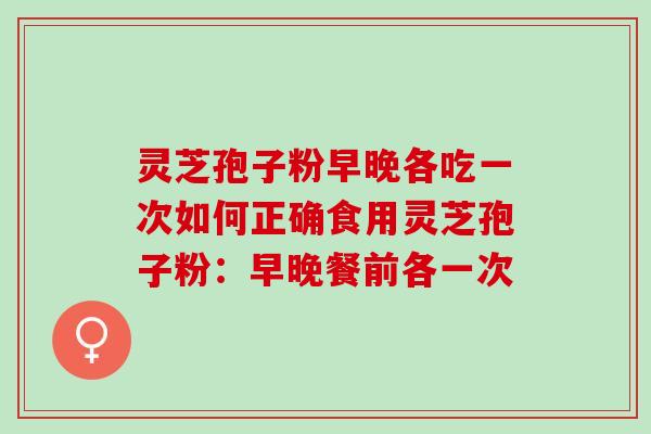 灵芝孢子粉早晚各吃一次如何正确食用灵芝孢子粉:早晚餐前各一次 灵芝孢子粉早晚各吃一次如何正确食用灵芝孢子粉:早晚餐前各一次