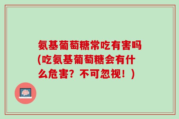 氨基葡萄糖常吃有害吗(吃氨基葡萄糖会有什么危害？不可忽视！)