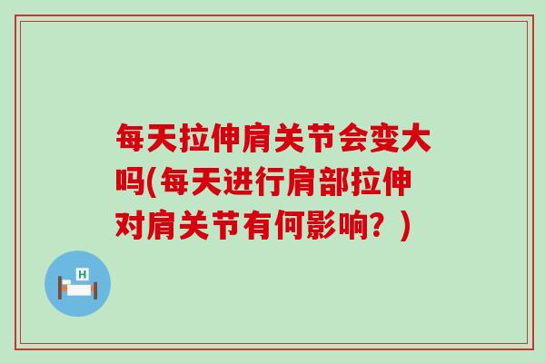 每天拉伸肩关节会变大吗(每天进行肩部拉伸对肩关节有何影响？)