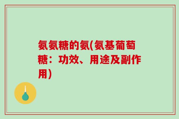 氨氨糖的氨(氨基葡萄糖：功效、用途及副作用)