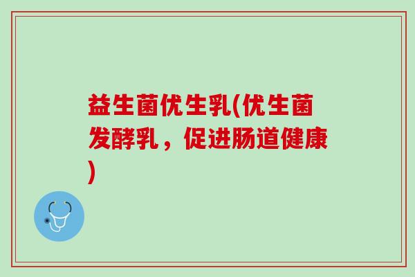 益生菌优生乳(优生菌发酵乳,促进肠道健康) 益生菌优生乳(优生菌发酵乳,促进肠道健康)