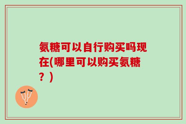 氨糖可以自行购买吗现在(哪里可以购买氨糖？)
