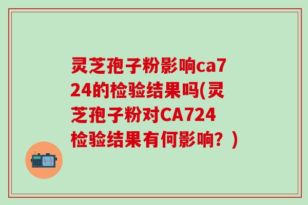 灵芝孢子粉影响ca724的检验结果吗(灵芝孢子粉对CA724检验结果有何影响？)