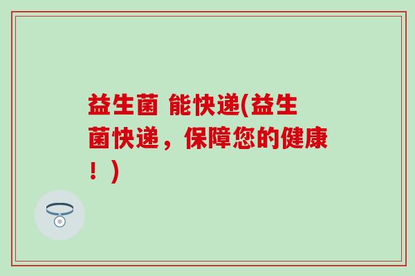 益生菌 能快递(益生菌快递，保障您的健康！)