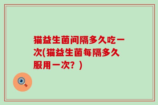 猫益生菌间隔多久吃一次(猫益生菌每隔多久服用一次？)