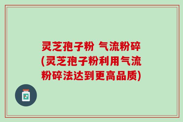 灵芝孢子粉 气流粉碎(灵芝孢子粉利用气流粉碎法达到更高品质)