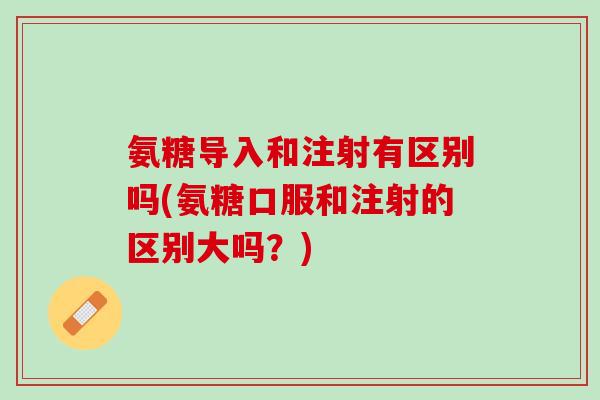 氨糖导入和注射有区别吗(氨糖口服和注射的区别大吗？)