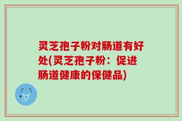 灵芝孢子粉对肠道有好处(灵芝孢子粉：促进肠道健康的保健品)