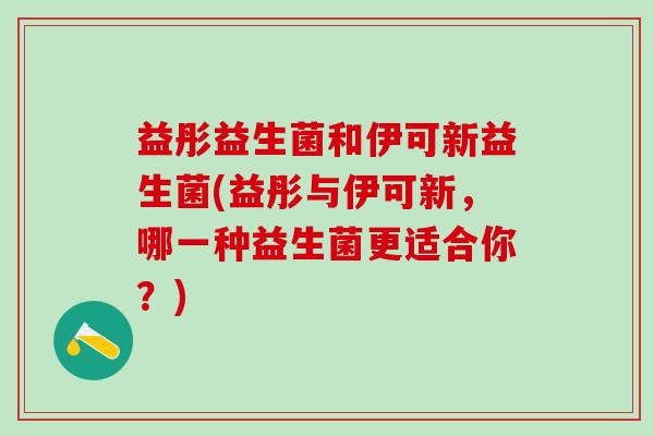 益彤益生菌和伊可新益生菌(益彤与伊可新，哪一种益生菌更适合你？)