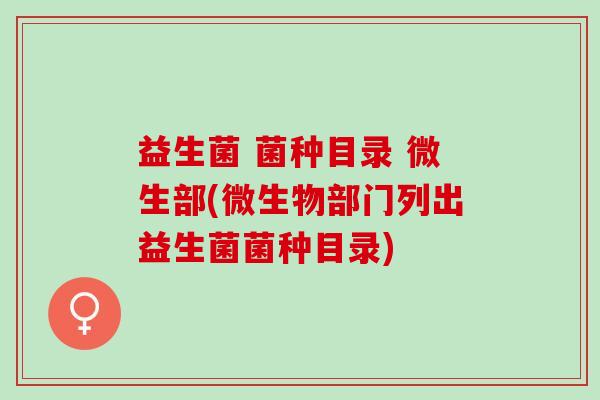 益生菌 菌种目录 微生部(微生物部门列出益生菌菌种目录)