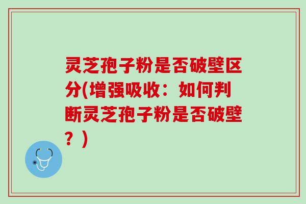 灵芝孢子粉是否破壁区分(增强吸收：如何判断灵芝孢子粉是否破壁？)