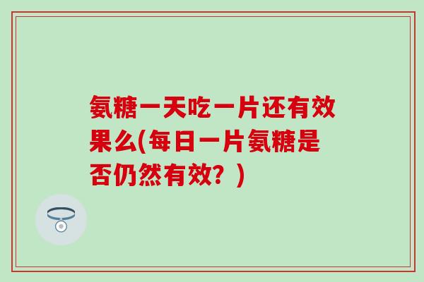 氨糖一天吃一片还有效果么(每日一片氨糖是否仍然有效？)