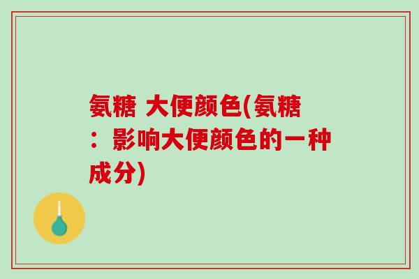 氨糖 大便颜色(氨糖：影响大便颜色的一种成分)
