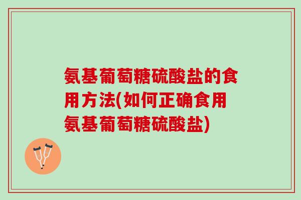 氨基葡萄糖硫酸盐的食用方法(如何正确食用氨基葡萄糖硫酸盐)