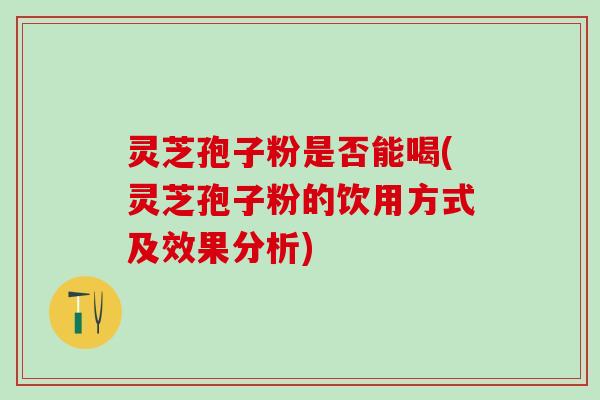 灵芝孢子粉是否能喝(灵芝孢子粉的饮用方式及效果分析)