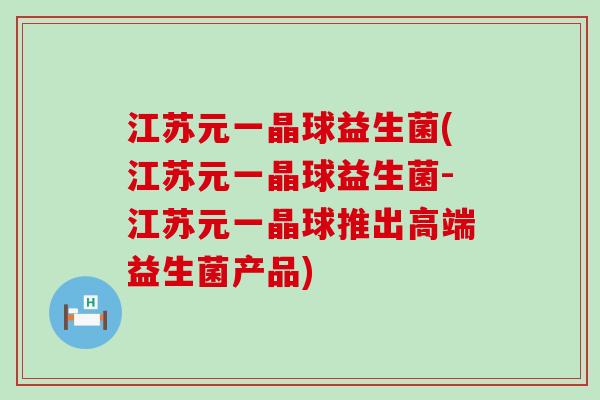 江苏元一晶球益生菌(江苏元一晶球益生菌-江苏元一晶球推出高端益生菌产品)