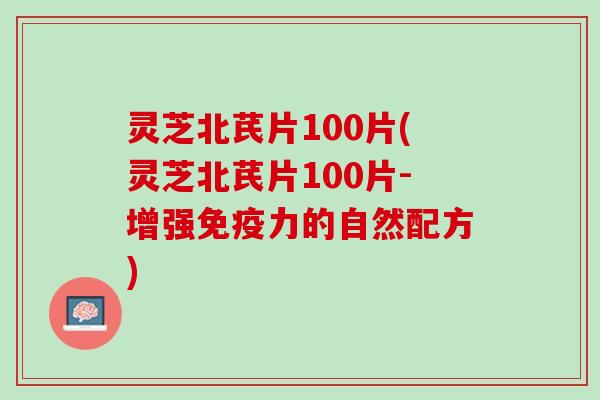 灵芝北芪片100片(灵芝北芪片100片-增强免疫力的自然配方)