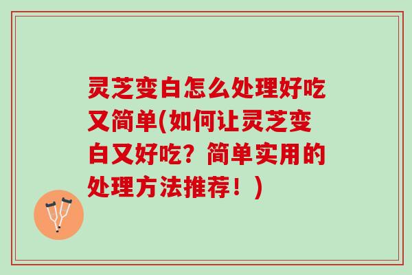 灵芝变白怎么处理好吃又简单(如何让灵芝变白又好吃？简单实用的处理方法推荐！)