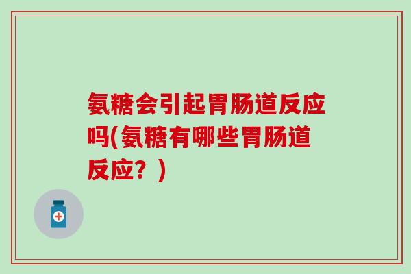 氨糖会引起胃肠道反应吗(氨糖有哪些胃肠道反应？)