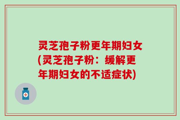灵芝孢子粉更年期妇女(灵芝孢子粉：缓解更年期妇女的不适症状)