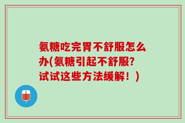 氨糖吃完胃不舒服怎么办(氨糖引起不舒服?试试这些方法缓解!) 氨糖吃完胃不舒服怎么办(氨糖引起不舒服?试试这些方法缓解!)