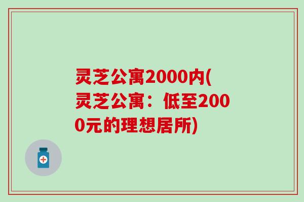 灵芝公寓2000内(灵芝公寓：低至2000元的理想居所)