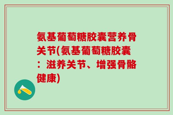 氨基葡萄糖胶囊营养骨关节(氨基葡萄糖胶囊：滋养关节、增强骨骼健康)