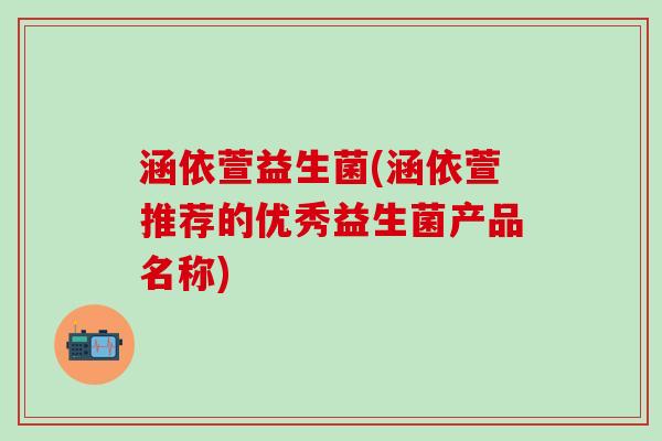 涵依萱益生菌(涵依萱推荐的优秀益生菌产品名称)