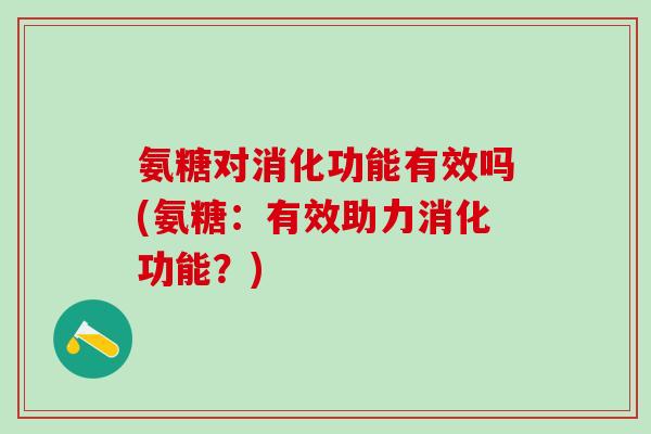 氨糖对消化功能有效吗(氨糖：有效助力消化功能？)