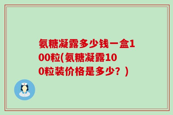 氨糖凝露多少钱一盒100粒(氨糖凝露100粒装价格是多少？)