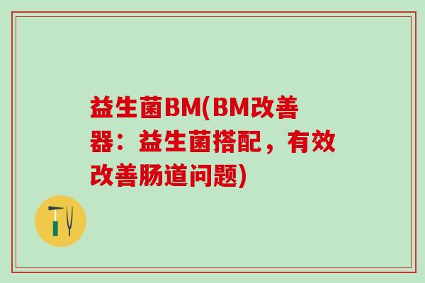益生菌BM(BM改善器：益生菌搭配，有效改善肠道问题)