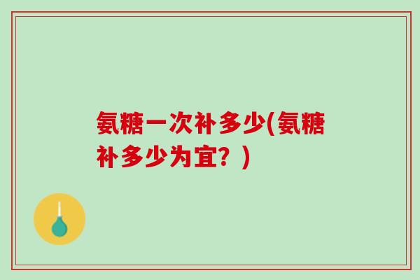 氨糖一次补多少(氨糖补多少为宜？)
