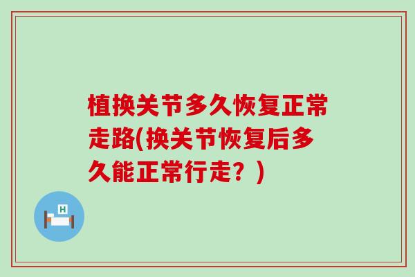 植换关节多久恢复正常走路(换关节恢复后多久能正常行走？)
