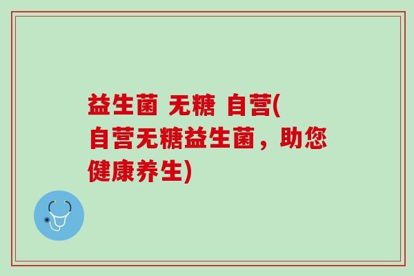 益生菌 无糖 自营(自营无糖益生菌，助您健康养生)