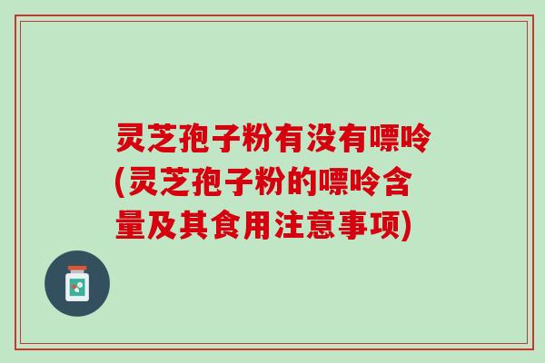 灵芝孢子粉有没有嘌呤(灵芝孢子粉的嘌呤含量及其食用注意事项)