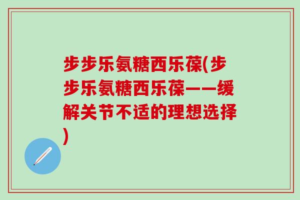 步步乐氨糖西乐葆(步步乐氨糖西乐葆——缓解关节不适的理想选择)