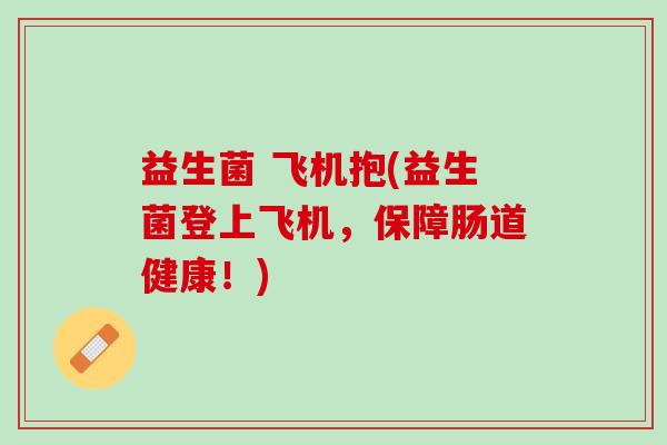 益生菌 飞机抱(益生菌登上飞机,保障肠道健康!) 益生菌 飞机抱(益生菌登上飞机,保障肠道健康!)