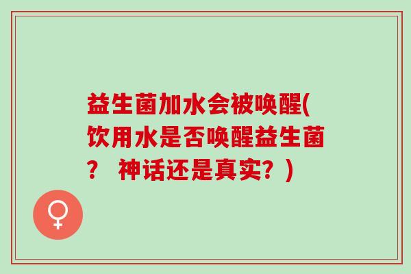 益生菌加水会被唤醒(饮用水是否唤醒益生菌? 神话还是真实?) 益生菌加水会被唤醒(饮用水是否唤醒益生菌? 神话还是真实?)