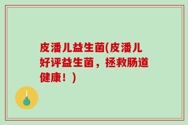 皮潘儿益生菌(皮潘儿好评益生菌，拯救肠道健康！)